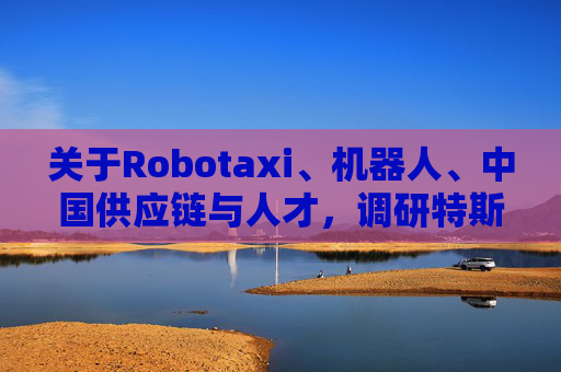 关于Robotaxi、机器人、中国供应链与人才，调研特斯拉后，大摩给出了十点观察