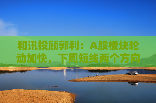 和讯投顾郭利：A股板块轮动加快，下周短线两个方向