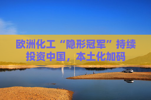 欧洲化工“隐形冠军”持续投资中国,本土化加码 第1张 欧洲化工“隐形冠军”持续投资中国,本土化加码 第1张