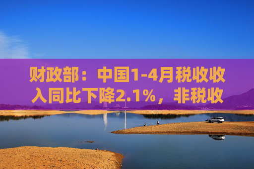 财政部：中国1-4月税收收入同比下降2.1%，非税收入同比增长7.7%，个人所得税同比增长7.4%，证券交易印花税同比增57.8%