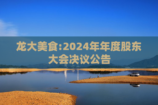 龙大美食:2024年年度股东大会决议公告  第1张