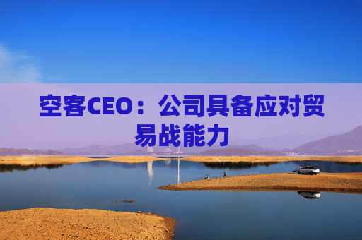 空客CEO：公司具备应对贸易战能力  第1张