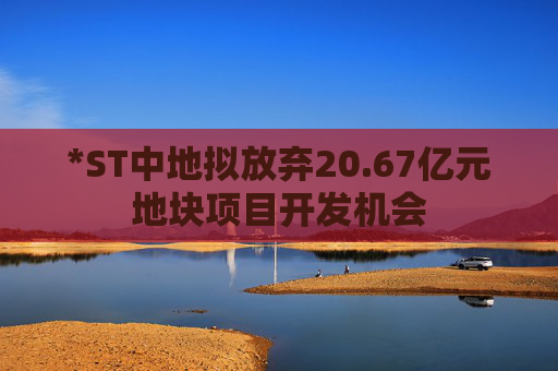 *ST中地拟放弃20.67亿元地块项目开发机会
