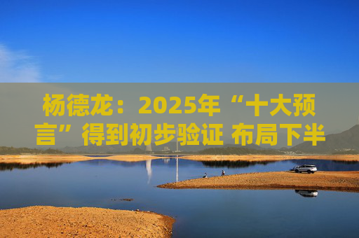杨德龙:2025年“十大预言”得到初步验证 布局下半年投资机会 第1张 杨德龙:2025年“十大预言”得到初步验证 布局下半年投资机会 第1张