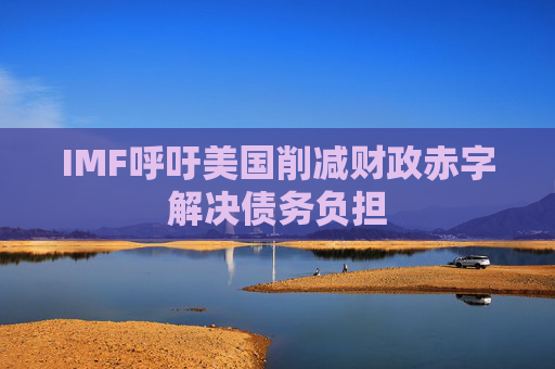 IMF呼吁美国削减财政赤字解决债务负担