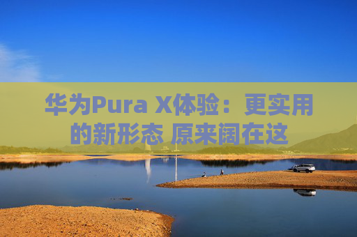 华为Pura X体验：更实用的新形态 原来阔在这