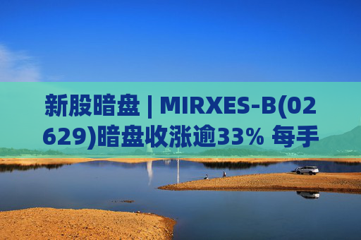 新股暗盘 | MIRXES-B(02629)暗盘收涨逾33% 每手赚790港元