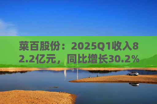 菜百股份:2025Q1收入82.2亿元,同比增长30.2%