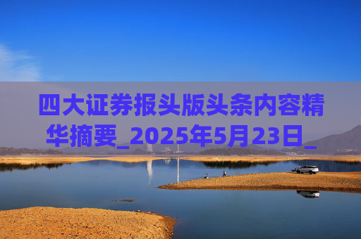 四大证券报头版头条内容精华摘要_2025年5月23日_财经新闻