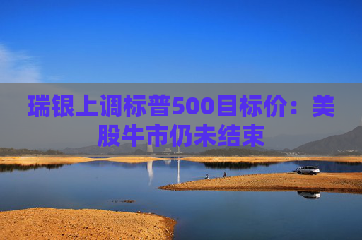 瑞银上调标普500目标价:美股牛市仍未结束