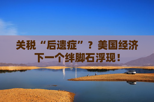 关税“后遗症”?美国经济下一个绊脚石浮现!
