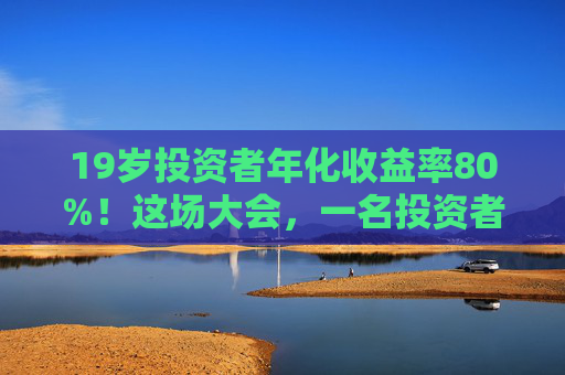 19岁投资者年化收益率80%!这场大会,一名投资者冲上台高呼“我一定会成功的”!