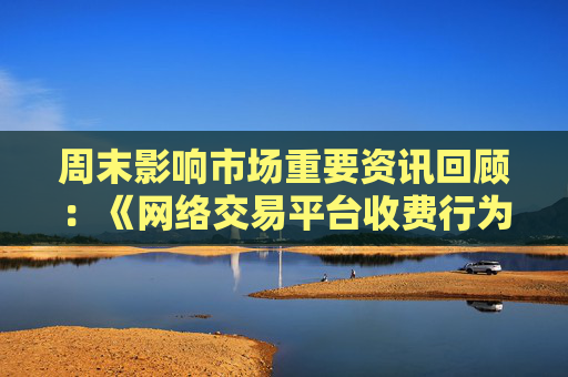 周末影响市场重要资讯回顾：《网络交易平台收费行为合规指南》征求意见 首批新型浮动费率基金获批