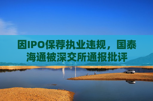 因IPO保荐执业违规,国泰海通被深交所通报批评