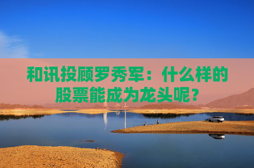 和讯投顾罗秀军：什么样的股票能成为龙头呢？