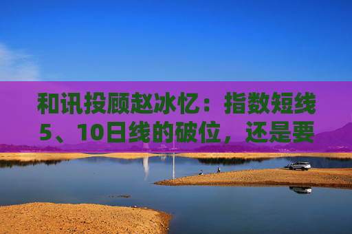 和讯投顾赵冰忆：指数短线5、10日线的破位，还是要保本为主