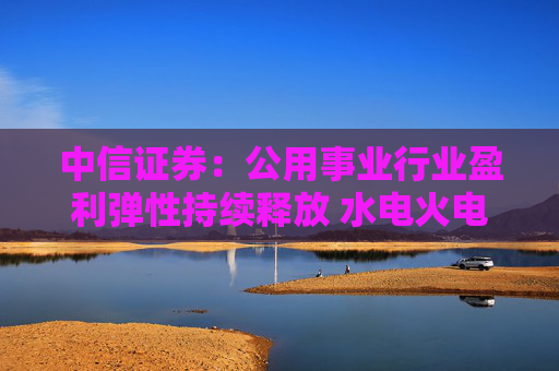 中信证券：公用事业行业盈利弹性持续释放 水电火电有望延续业绩增势