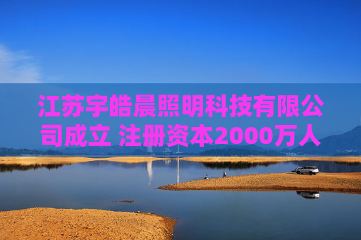 江苏宇皓晨照明科技有限公司成立 注册资本2000万人民币