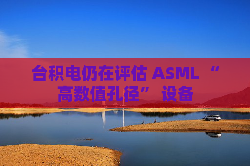 台积电仍在评估 ASML “高数值孔径” 设备