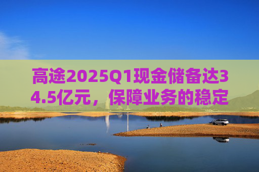 高途2025Q1现金储备达34.5亿元，保障业务的稳定性和连续性