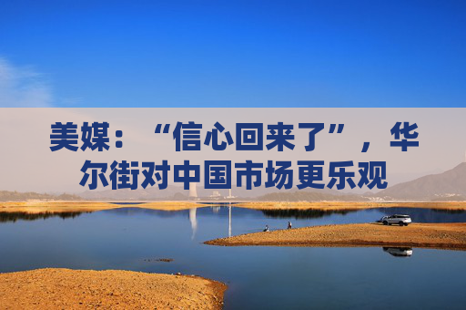 美媒：“信心回来了”，华尔街对中国市场更乐观  第1张