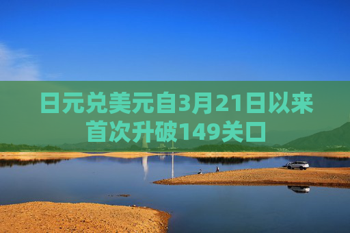 日元兑美元自3月21日以来首次升破149关口