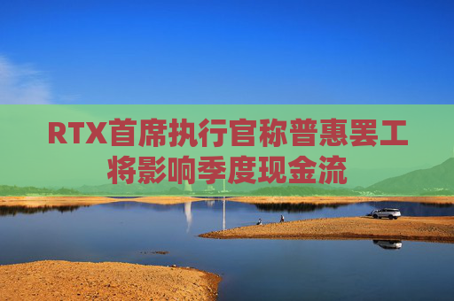 RTX首席执行官称普惠罢工将影响季度现金流