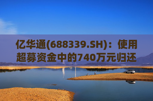 亿华通(688339.SH)：使用超募资金中的740万元归还银行贷款
