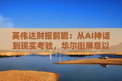 英伟达财报前瞻:从AI神话到现实考验,华尔街屏息以待