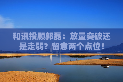 和讯投顾郭磊:放量突破还是走弱?留意两个点位!