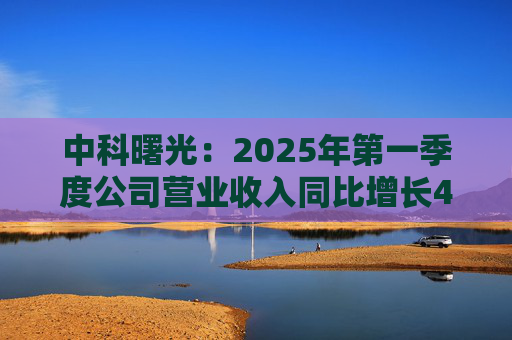 中科曙光:2025年第一季度公司营业收入同比增长4.34%,达25.86亿元