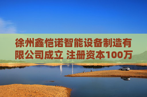 徐州鑫恺诺智能设备制造有限公司成立 注册资本100万人民币
