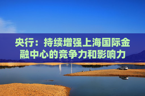 央行:持续增强上海国际金融中心的竞争力和影响力 第1张 央行:持续增强上海国际金融中心的竞争力和影响力 第1张