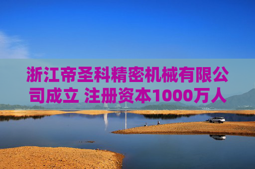 浙江帝圣科精密机械有限公司成立 注册资本1000万人民币