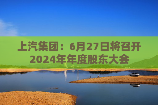 上汽集团：6月27日将召开2024年年度股东大会