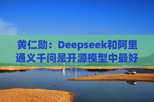 黄仁勋：Deepseek和阿里通义千问是开源模型中最好的