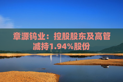 章源钨业：控股股东及高管减持1.94%股份