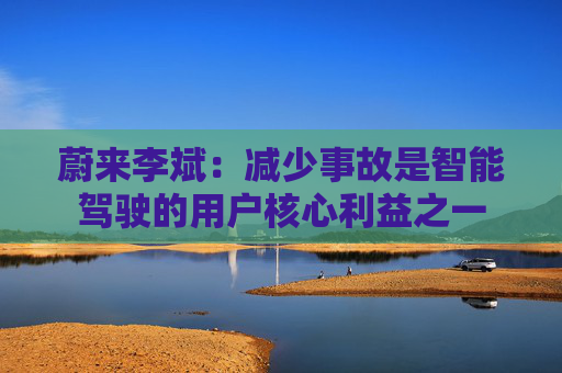 蔚来李斌：减少事故是智能驾驶的用户核心利益之一