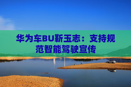 华为车BU靳玉志:支持规范智能驾驶宣传