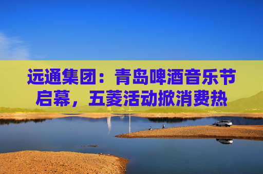 远通集团：青岛啤酒音乐节启幕，五菱活动掀消费热  第1张