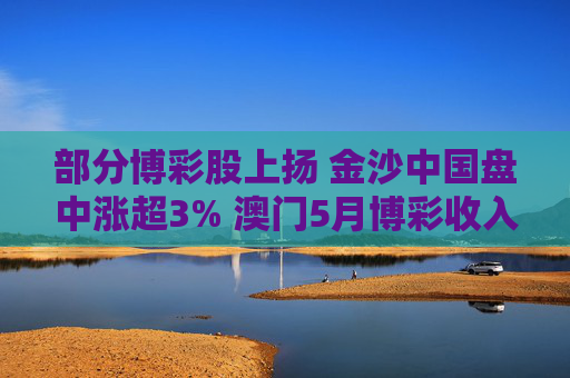 部分博彩股上扬 金沙中国盘中涨超3% 澳门5月博彩收入超预期