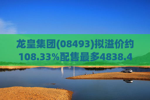 龙皇集团(08493)拟溢价约108.33%配售最多4838.4万股 净筹约455万港元