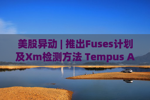 美股异动 | 推出Fuses计划及Xm检测方法 Tempus AI(TEM.US)大涨超12%