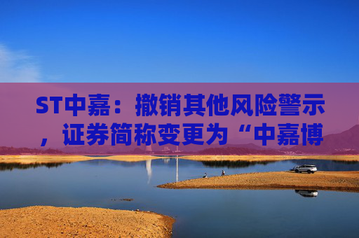 ST中嘉:撤销其他风险警示,证券简称变更为“中嘉博创”