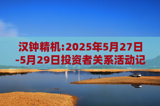 汉钟精机:2025年5月27日-5月29日投资者关系活动记录表