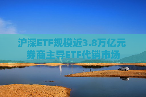 沪深ETF规模近3.8万亿元 券商主导ETF代销市场  第1张