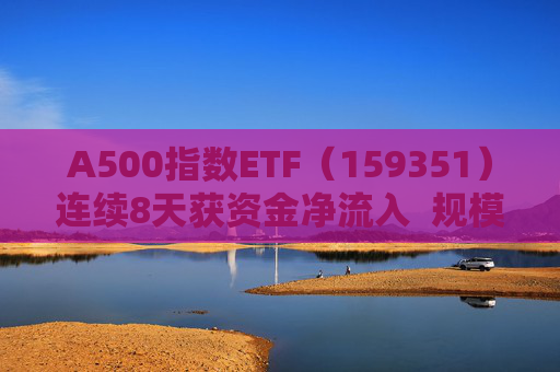 A500指数ETF（159351）连续8天获资金净流入  规模份额双双再创新高