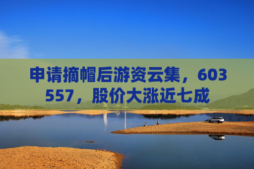 申请摘帽后游资云集,603557,股价大涨近七成