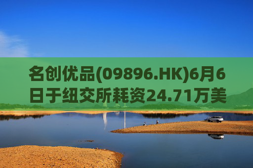 名创优品(09896.HK)6月6日于纽交所耗资24.71万美元回购5.52万股