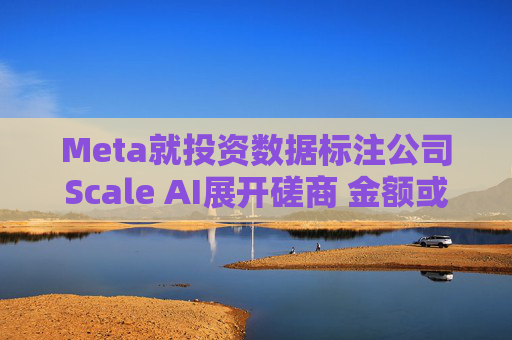 Meta就投资数据标注公司Scale AI展开磋商 金额或超100亿美元 第1张 Meta就投资数据标注公司Scale AI展开磋商 金额或超100亿美元 第1张